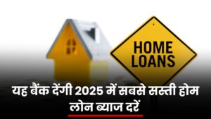 Home Loan: यह बैंक देंगी 2025 में सबसे सस्ती होम लोन ब्याज दरें